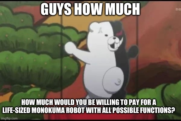 I would spend all of my lifetime savings because he means the world :O | GUYS HOW MUCH; HOW MUCH WOULD YOU BE WILLING TO PAY FOR A LIFE-SIZED MONOKUMA ROBOT WITH ALL POSSIBLE FUNCTIONS? | image tagged in i hope you all end up unemployed and homeless | made w/ Imgflip meme maker