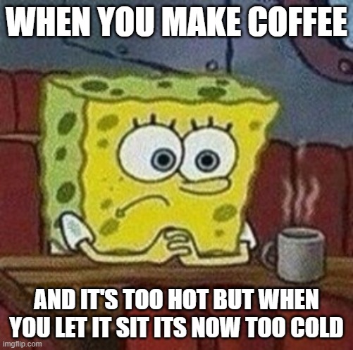 WHEN YOU MAKE COFFEE; AND IT'S TOO HOT BUT WHEN YOU LET IT SIT ITS NOW TOO COLD | made w/ Imgflip meme maker