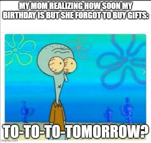 MY MOM REALIZING HOW SOON MY BIRTHDAY IS BUT SHE FORGOT TO BUY GIFTS:; TO-TO-TO-TOMORROW? | made w/ Imgflip meme maker