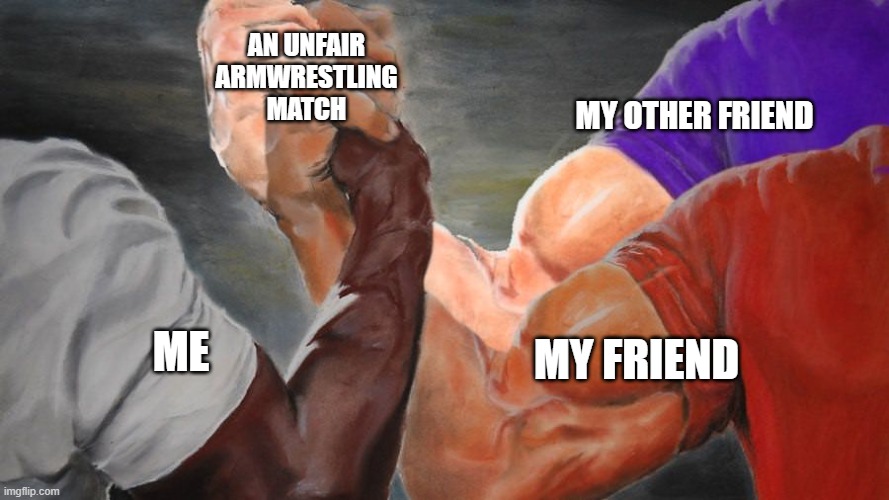 Epic Handshake Three Way | AN UNFAIR ARMWRESTLING MATCH; MY OTHER FRIEND; MY FRIEND; ME | image tagged in epic handshake three way | made w/ Imgflip meme maker