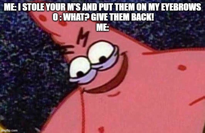 Evil Patrick  | ME: I STOLE YOUR M'S AND PUT THEM ON MY EYEBROWS
 O : WHAT? GIVE THEM BACK!
ME: | image tagged in evil patrick | made w/ Imgflip meme maker