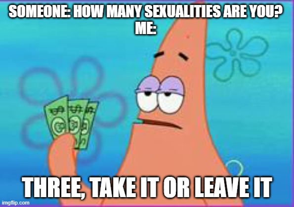 nonbinary/pan/trans btw (I tend to fluctuate between the 3) | SOMEONE: HOW MANY SEXUALITIES ARE YOU? 
ME:; THREE, TAKE IT OR LEAVE IT | image tagged in patrick star three dollars | made w/ Imgflip meme maker