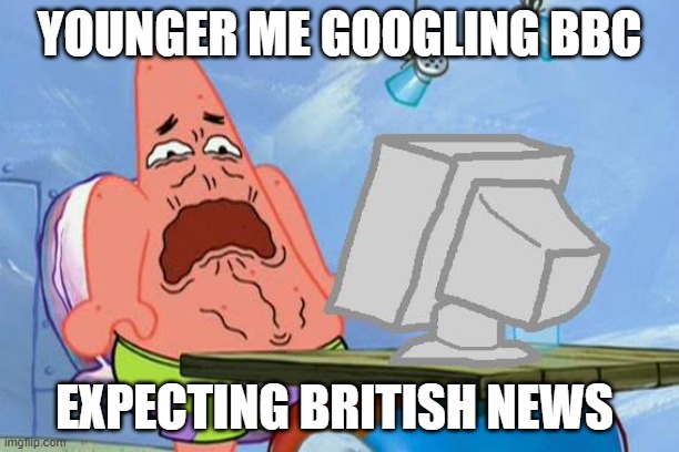 Patrick Star Internet Disgust | YOUNGER ME GOOGLING BBC; EXPECTING BRITISH NEWS | image tagged in patrick star internet disgust | made w/ Imgflip meme maker