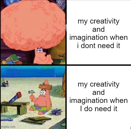 patrick big brain | my creativity and imagination when i dont need it; my creativity and imagination when I do need it | image tagged in patrick big brain | made w/ Imgflip meme maker