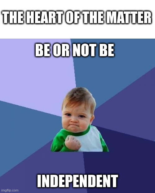 the heart of the matter | THE HEART OF THE MATTER; BE OR NOT BE; INDEPENDENT | image tagged in memes,success kid | made w/ Imgflip meme maker