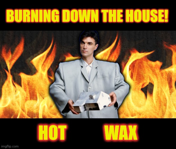 BURNING DOWN THE HOUSE! HOT            WAX | made w/ Imgflip meme maker