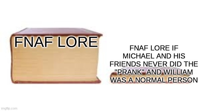 Big book small book | FNAF LORE IF MICHAEL AND HIS FRIENDS NEVER DID THE "PRANK" AND WILLIAM WAS A NORMAL PERSON; FNAF LORE | image tagged in big book small book,fnaf | made w/ Imgflip meme maker