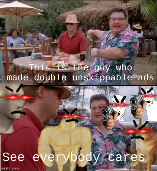 see everybody cares | This is the guy who made double unskippable ads; See everybody cares | image tagged in memes,see everybody cares | made w/ Imgflip meme maker