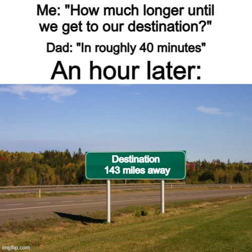 Parents always get time-estimation wrong XD | Me: "How much longer until we get to our destination?"; Dad: "In roughly 40 minutes"; An hour later:; Destination  143 miles away | made w/ Imgflip meme maker