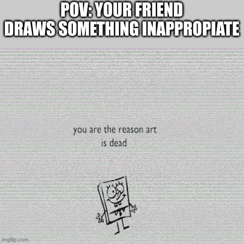 Fr Fr | POV: YOUR FRIEND DRAWS SOMETHING INAPPROPIATE | image tagged in you are the reason art is dead,2006 honda civic,memes | made w/ Imgflip meme maker