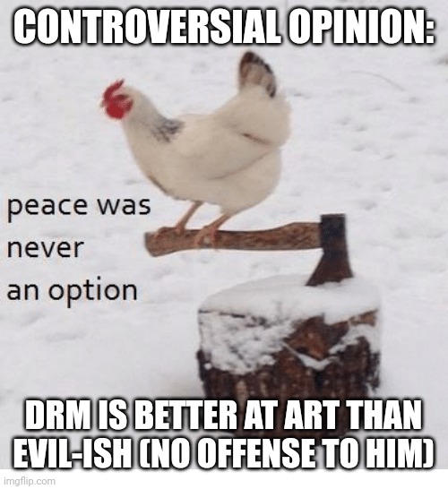 Peace was never an option chicken | CONTROVERSIAL OPINION:; DRM IS BETTER AT ART THAN EVIL-ISH (NO OFFENSE TO HIM) | image tagged in peace was never an option chicken | made w/ Imgflip meme maker