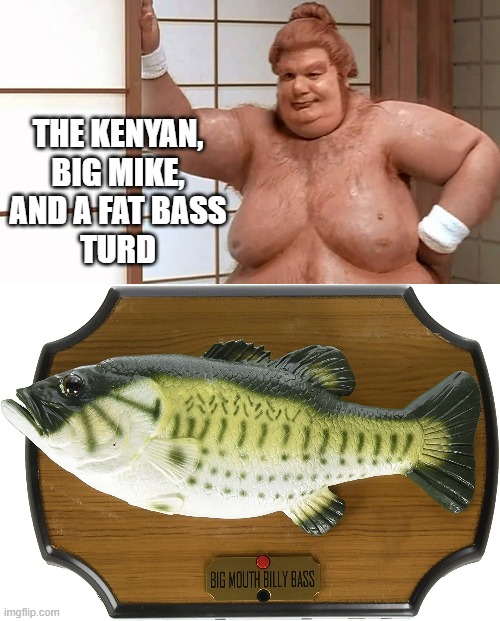 THE KENYAN,
BIG MIKE,
AND A FAT BASS
TURD | image tagged in fat guy austin powers,billy bass | made w/ Imgflip meme maker