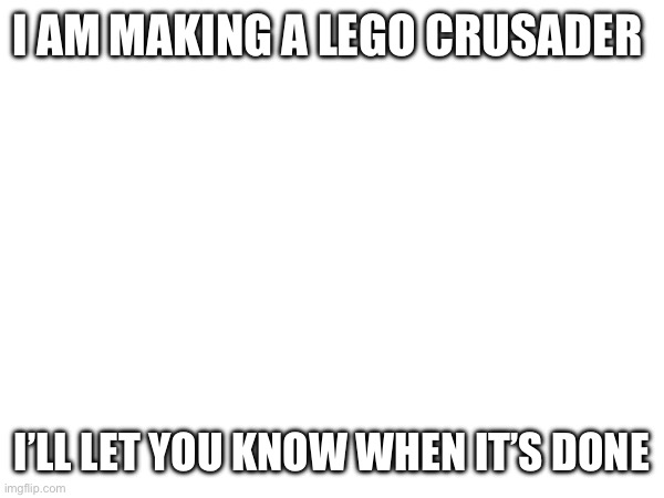 I AM MAKING A LEGO CRUSADER; I’LL LET YOU KNOW WHEN IT’S DONE | made w/ Imgflip meme maker
