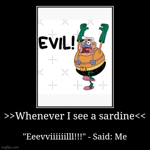Sardines are evil | >>Whenever I see a sardine<< | "Eeevviiiiiilll!!!" - Said: Me | image tagged in funny,demotivationals | made w/ Imgflip demotivational maker