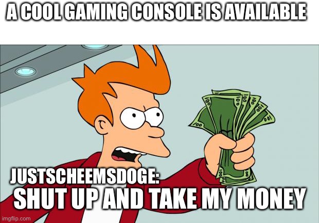 Y’all remember when justacheemsdoge kept posting them? | A COOL GAMING CONSOLE IS AVAILABLE; JUSTSCHEEMSDOGE:; SHUT UP AND TAKE MY MONEY | image tagged in shut up and take my money | made w/ Imgflip meme maker