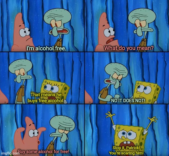 Be alcohol free | What do you mean? I'm alcohol free. That means he buys free alcohol. NO IT DOES NOT! Stop it, Patrick!
You're scaring him! Buy some alcohol for free! | image tagged in stop it patrick you're scaring him | made w/ Imgflip meme maker