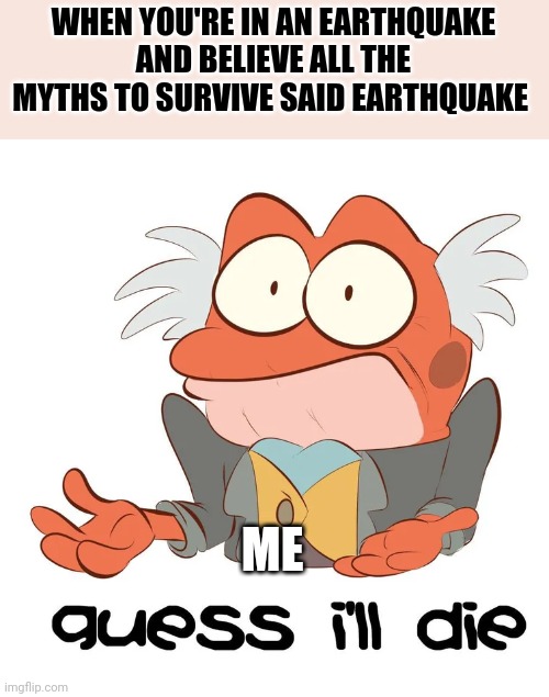 But earthquake survival myths make so much sense | WHEN YOU'RE IN AN EARTHQUAKE AND BELIEVE ALL THE MYTHS TO SURVIVE SAID EARTHQUAKE; ME | image tagged in i guess hopidiah is going to die | made w/ Imgflip meme maker