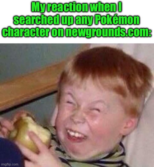 PLEASE DONT | My reaction when I searched up any Pokémon character on newgrounds.com: | image tagged in apple eating kid | made w/ Imgflip meme maker