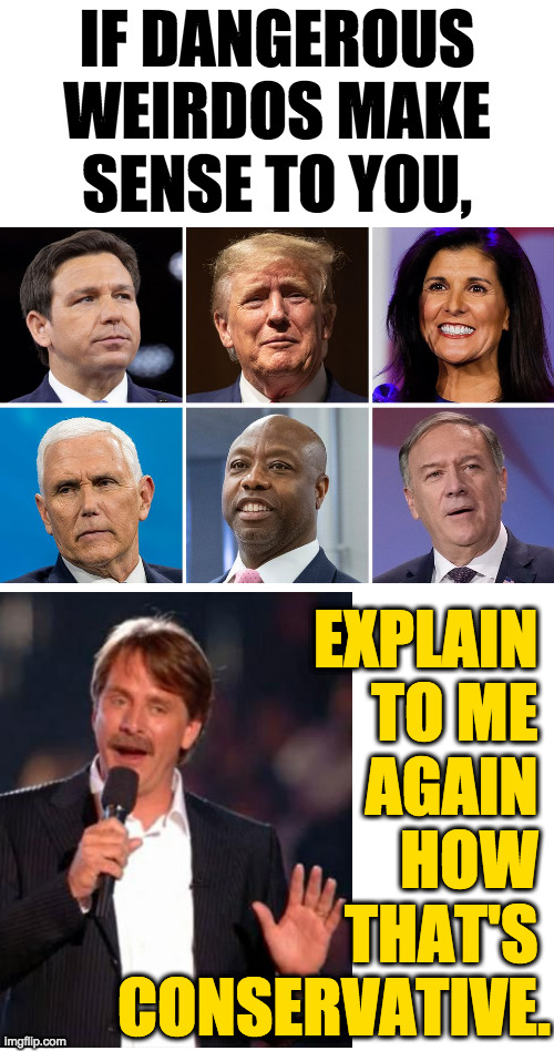 When you're so Republican, you ain't conservative no more. | IF DANGEROUS
WEIRDOS MAKE
SENSE TO YOU, EXPLAIN 
TO ME 
AGAIN 
HOW 
THAT'S 
CONSERVATIVE. | image tagged in memes,republicans,jeff foxworthy | made w/ Imgflip meme maker
