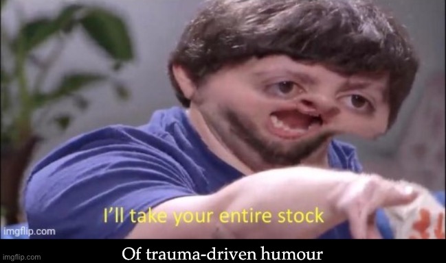 Ill take your entire stock | Of trauma-driven humour | image tagged in ill take your entire stock | made w/ Imgflip meme maker
