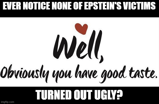 j Eps | EVER NOTICE NONE OF EPSTEIN'S VICTIMS; TURNED OUT UGLY? | image tagged in jeffrey epstein,epstein,island,pedophile,pedophiles,pedo | made w/ Imgflip meme maker