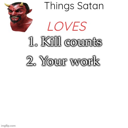Things Satan Loves | 1. Kill counts; 2. Your work | image tagged in things satan loves | made w/ Imgflip meme maker