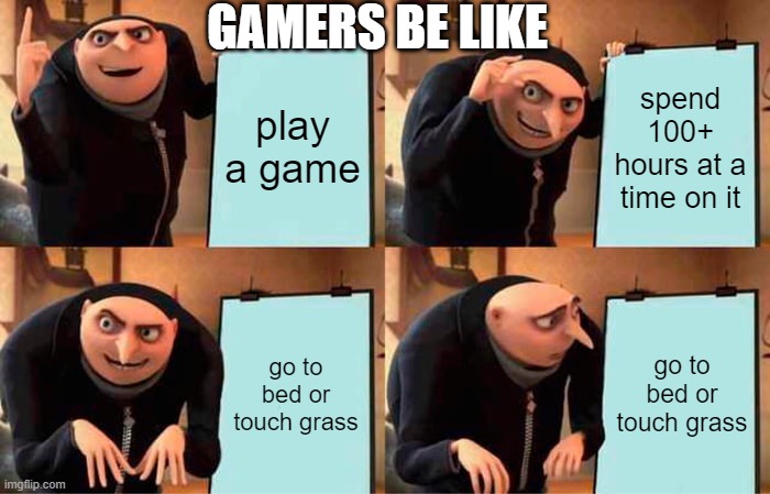 me | GAMERS BE LIKE; play a game; spend 100+ hours at a time on it; go to bed or touch grass; go to bed or touch grass | image tagged in memes,gru's plan,video games,me,grass,bed | made w/ Imgflip meme maker