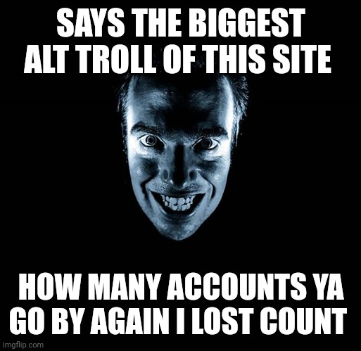 CREEPY YES | SAYS THE BIGGEST ALT TROLL OF THIS SITE HOW MANY ACCOUNTS YA GO BY AGAIN I LOST COUNT | image tagged in creepy yes | made w/ Imgflip meme maker
