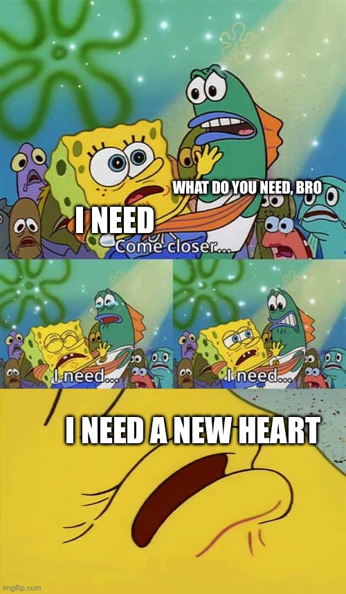Old news | WHAT DO YOU NEED, BRO; I NEED; I NEED A NEW HEART | image tagged in spongebob come closer template,spongebob,heart,new,transplant | made w/ Imgflip meme maker
