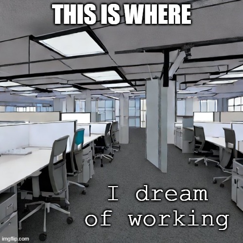 Fulfillment | THIS IS WHERE; I dream of working | image tagged in life | made w/ Imgflip meme maker