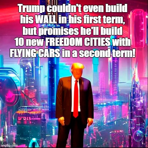 LMAO!!! | Trump couldn't even build his WALL in his first term, but promises he'll build 10 new FREEDOM CITIES with FLYING CARS in a second term! | image tagged in donald trump,freedom cities,flying cars,the jetsons,crazy | made w/ Imgflip meme maker
