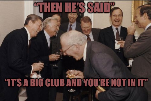 More Than A Party | “THEN HE’S SAID”; “IT’S A BIG CLUB AND YOU’RE NOT IN IT” | image tagged in memes,laughing men in suits,party,political meme,political humor,deep state | made w/ Imgflip meme maker