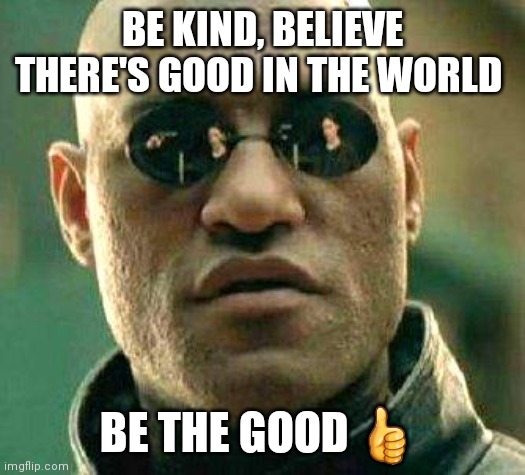 What if i told you | BE KIND, BELIEVE THERE'S GOOD IN THE WORLD; BE THE GOOD 👍 | image tagged in what if i told you | made w/ Imgflip meme maker