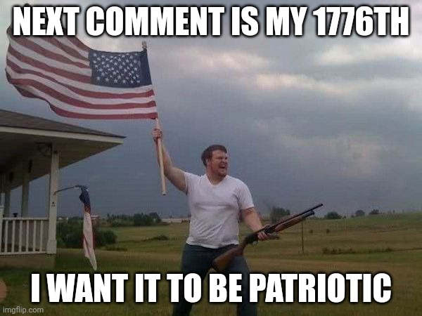 Patriotism | NEXT COMMENT IS MY 1776TH; I WANT IT TO BE PATRIOTIC | image tagged in american flag shotgun guy | made w/ Imgflip meme maker