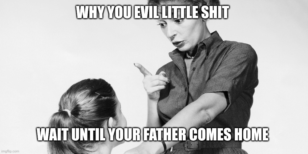 Scolding retro mom | WHY YOU EVIL LITTLE SHIT WAIT UNTIL YOUR FATHER COMES HOME | image tagged in scolding retro mom | made w/ Imgflip meme maker