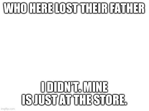 WHO HERE LOST THEIR FATHER; I DIDN’T. MINE IS JUST AT THE STORE. | made w/ Imgflip meme maker