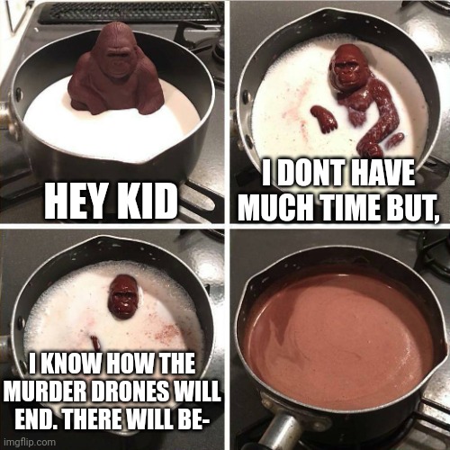 Noo | HEY KID; I DONT HAVE MUCH TIME BUT, I KNOW HOW THE MURDER DRONES WILL END. THERE WILL BE- | image tagged in chocolate gorilla | made w/ Imgflip meme maker