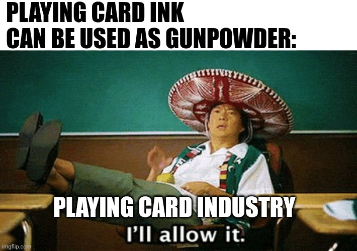 Playing card industry will allow their ink to be used as gunpowder | PLAYING CARD INK CAN BE USED AS GUNPOWDER:; PLAYING CARD INDUSTRY | image tagged in ill allow it | made w/ Imgflip meme maker