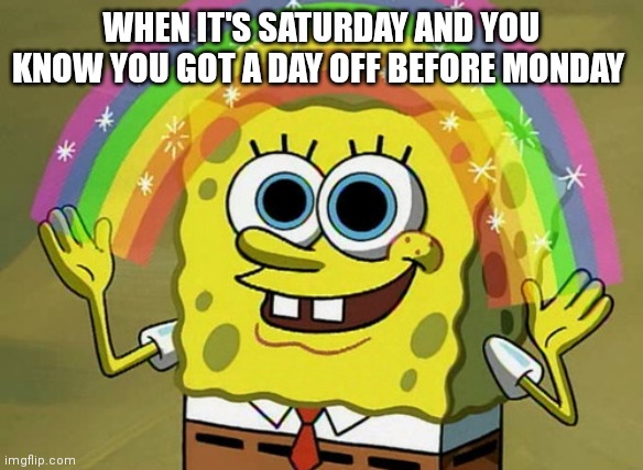 Imagination Spongebob Meme | WHEN IT'S SATURDAY AND YOU KNOW YOU GOT A DAY OFF BEFORE MONDAY | image tagged in memes,imagination spongebob | made w/ Imgflip meme maker