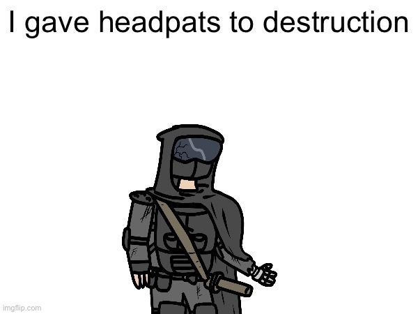 I gave headpats to destruction | made w/ Imgflip meme maker