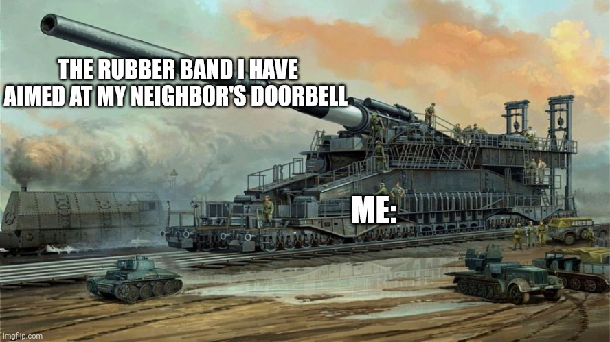 Ding ding ditch from a great distance | THE RUBBER BAND I HAVE AIMED AT MY NEIGHBOR'S DOORBELL; ME: | image tagged in german railway cannon dora,jpfan102504 | made w/ Imgflip meme maker