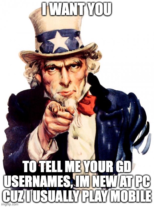 Im a bit newer, I beat the 7 seas in 2 attempts tho | I WANT YOU; TO TELL ME YOUR GD USERNAMES, IM NEW AT PC CUZ I USUALLY PLAY MOBILE | image tagged in memes,uncle sam | made w/ Imgflip meme maker