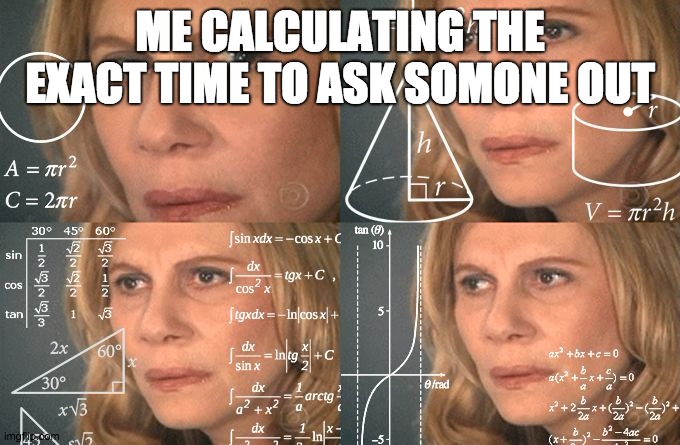 Calculating meme | ME CALCULATING THE EXACT TIME TO ASK SOMONE OUT | image tagged in calculating meme,idk,idiot,deviantart | made w/ Imgflip meme maker