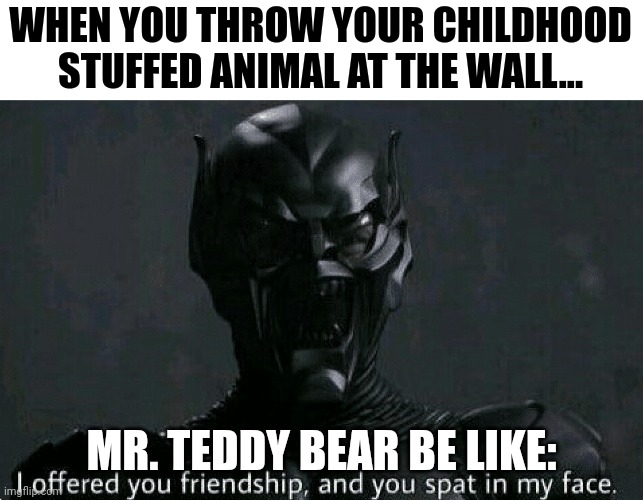 Poor Mr Teddy | WHEN YOU THROW YOUR CHILDHOOD STUFFED ANIMAL AT THE WALL... MR. TEDDY BEAR BE LIKE: | image tagged in green goblin i offered you friendship and you spat in my face | made w/ Imgflip meme maker