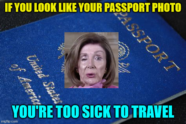 Poster child for term limits... | IF YOU LOOK LIKE YOUR PASSPORT PHOTO; YOU'RE TOO SICK TO TRAVEL | image tagged in crooked,nancy pelosi | made w/ Imgflip meme maker