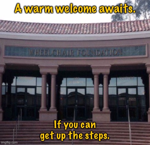 Warm welcome awaits | A warm welcome awaits. If you can get up the steps. | image tagged in wheelchair foundation,warm welcome awaits,can you manage,the steps | made w/ Imgflip meme maker