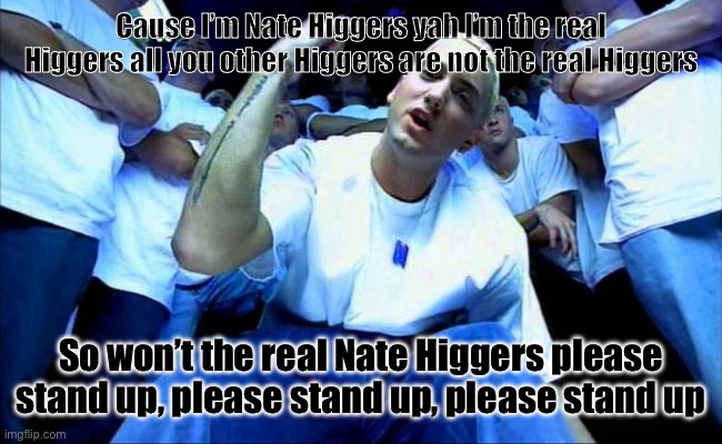 Eminem1 | Cause I’m Nate Higgers yah I’m the real Higgers all you other Higgers are not the real Higgers So won’t the real Nate Higgers please stand u | image tagged in eminem1 | made w/ Imgflip meme maker