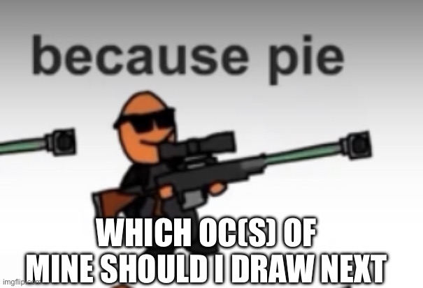 pie | WHICH OC(S) OF MINE SHOULD I DRAW NEXT | image tagged in pie | made w/ Imgflip meme maker