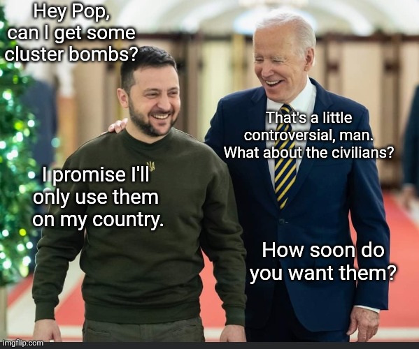 This is what real leadership looks like | Hey Pop, can I get some cluster bombs? That's a little controversial, man. What about the civilians? I promise I'll 
only use them 
on my country. How soon do you want them? | image tagged in zelenskyy and biden | made w/ Imgflip meme maker