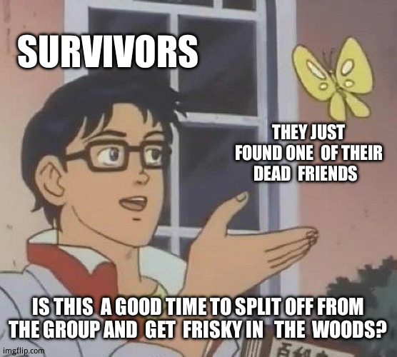 Horror movie survivors in a nutshell | SURVIVORS; THEY JUST FOUND ONE  OF THEIR  DEAD  FRIENDS; IS THIS  A GOOD TIME TO SPLIT OFF FROM THE GROUP AND  GET  FRISKY IN   THE  WOODS? | image tagged in memes,is this a pigeon,funny memes,horror movie | made w/ Imgflip meme maker